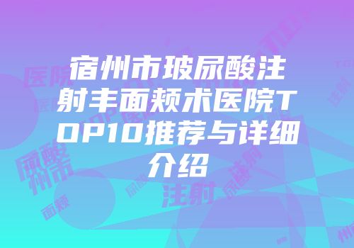 宿州市玻尿酸注射丰面颊术医院TOP10推荐与详细介绍