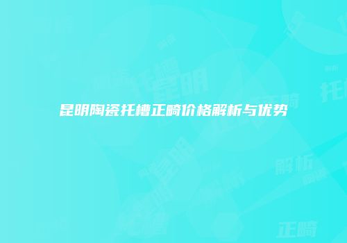 昆明陶瓷托槽正畸价格解析与优势