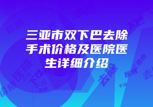 三亚市双下巴去除手术价格及医院医生详细介绍