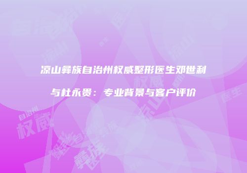 凉山彝族自治州权威整形医生邓世利与杜永贵：专业背景与客户评价