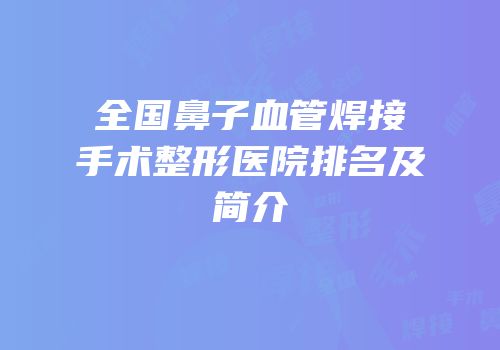 全国鼻子血管焊接手术整形医院排名及简介