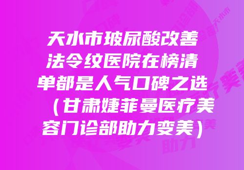 天水市玻尿酸改善法令纹医院在榜清单都是人气口碑之选（甘肃婕菲曼医疗美容门诊部助力变美）