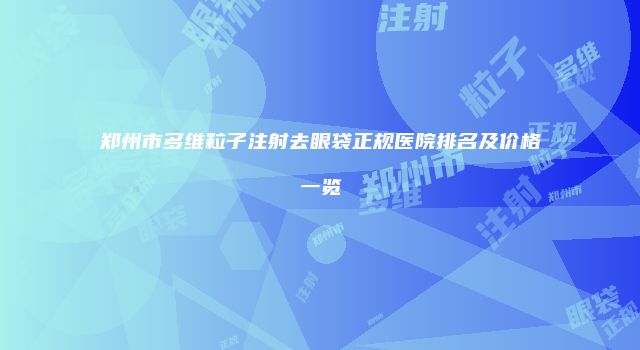 郑州市多维粒子注射去眼袋正规医院排名及价格一览