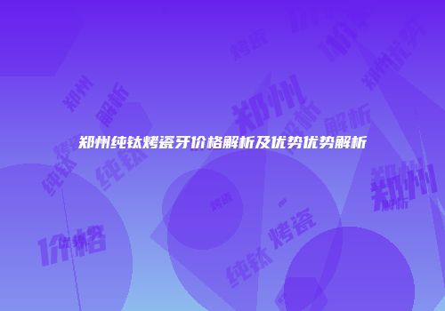 郑州纯钛烤瓷牙价格解析及优势优势解析