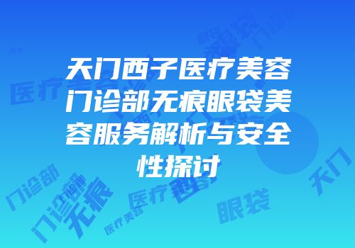 天门西子医疗美容门诊部无痕眼袋美容服务解析与安全性探讨