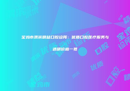 宝鸡市渭滨精益口腔诊所：优质口腔医疗服务与透明价格一览