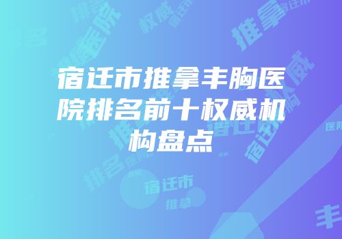 宿迁市推拿丰胸医院排名前十权威机构盘点