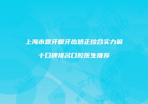 上海市露牙龈牙齿矫正综合实力前十口碑排名口腔医生推荐