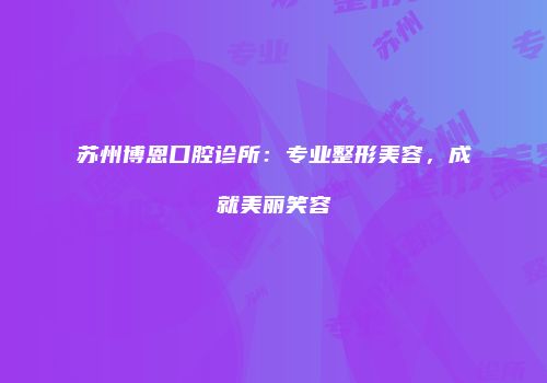 苏州博恩口腔诊所：专业整形美容，成就美丽笑容