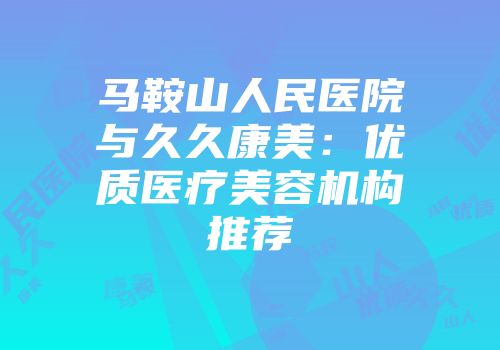 马鞍山人民医院与久久康美：优质医疗美容机构推荐