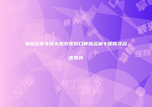 攀枝花市丰额头整形医院口碑排名前十医院及名医推荐