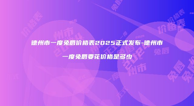 德州市一度兔唇价格表2025正式发布-德州市一度兔唇要花价格是多少