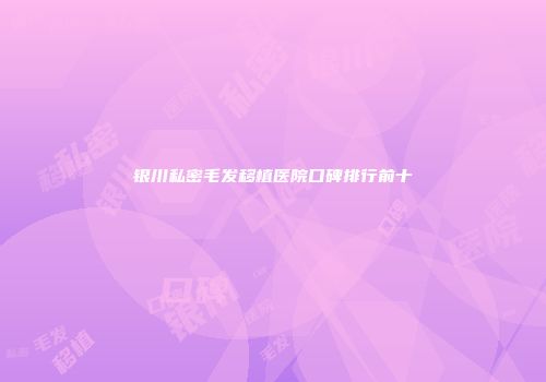 银川私密毛发移植医院口碑排行前十