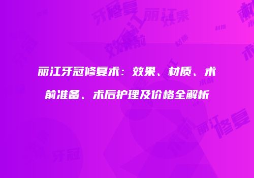 丽江牙冠修复术：效果、材质、术前准备、术后护理及价格全解析