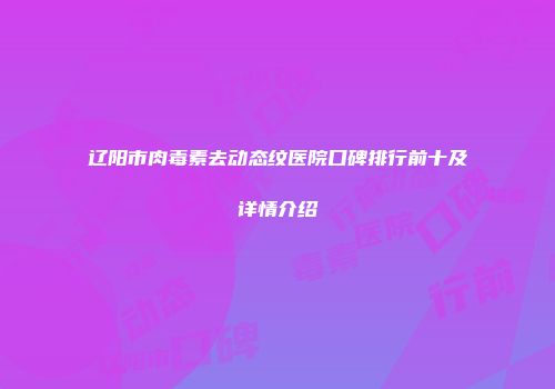 辽阳市肉毒素去动态纹医院口碑排行前十及详情介绍