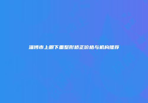 淄博市上眼下垂整形矫正价格与机构推荐