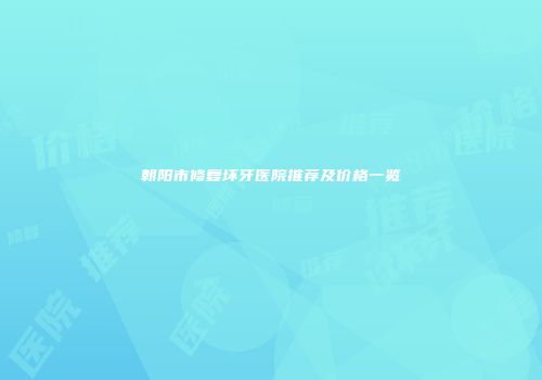 朝阳市修复坏牙医院推荐及价格一览