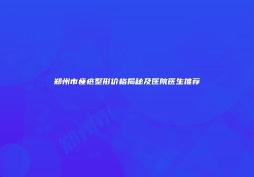 郑州市痤疮整形价格揭秘及医院医生推荐