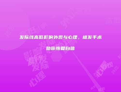 发际线高低影响外观与心理，植发手术助你恢复自信