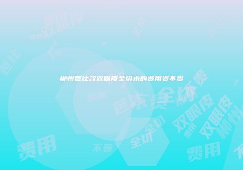 郴州芭比款双眼皮全切术的费用贵不贵
