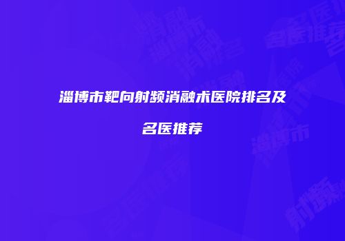 淄博市靶向射频消融术医院排名及名医推荐