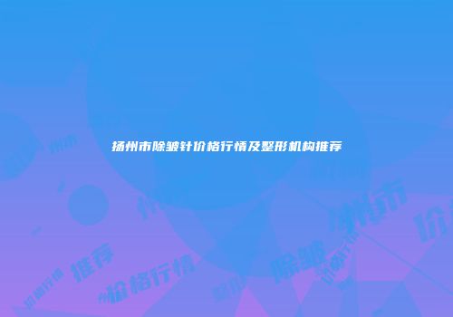扬州市除皱针价格行情及整形机构推荐