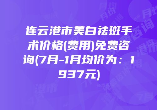 连云港市美白祛斑手术价格(费用)免费咨询(7月-1月均价为：1937元)