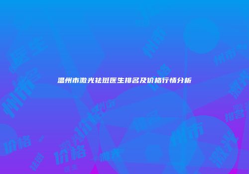 温州市激光祛斑医生排名及价格行情分析