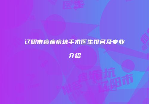 辽阳市痘疤痘坑手术医生排名及专业介绍