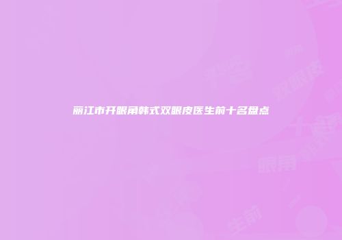 丽江市开眼角韩式双眼皮医生前十名盘点