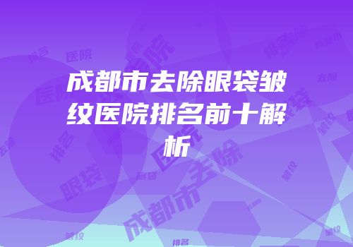 成都市去除眼袋皱纹医院排名前十解析