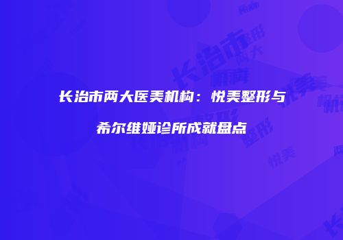 长治市两大医美机构：悦美整形与希尔维娅诊所成就盘点