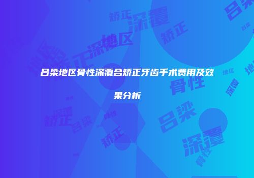 吕梁地区骨性深覆合矫正牙齿手术费用及效果分析