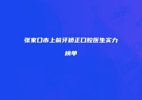 张家口市上前牙矫正口腔医生实力榜单