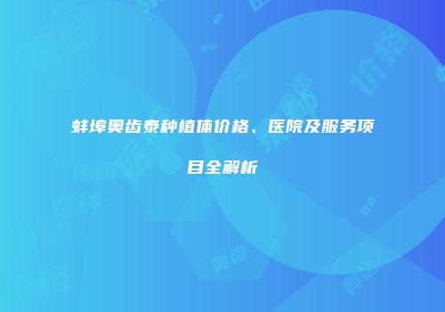 蚌埠奥齿泰种植体价格、医院及服务项目全解析