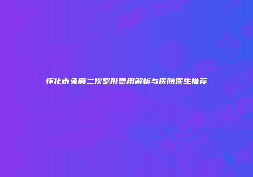 怀化市兔唇二次整形费用解析与医院医生推荐