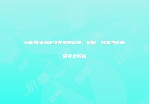 岳阳眼部鱼尾纹注射玻尿酸：价格、效果与影响因素全解析
