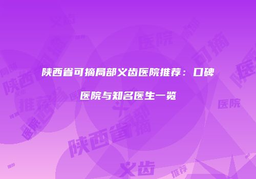 陕西省可摘局部义齿医院推荐：口碑医院与知名医生一览