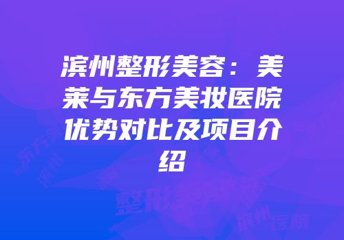 滨州整形美容：美莱与东方美妆医院优势对比及项目介绍