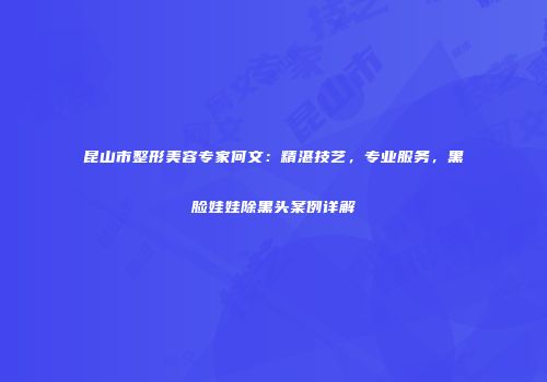 昆山市整形美容专家何文：精湛技艺，专业服务，黑脸娃娃除黑头案例详解