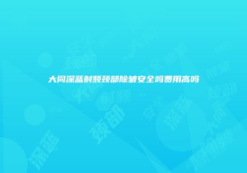 大同深蓝射频颈部除皱安全吗费用高吗