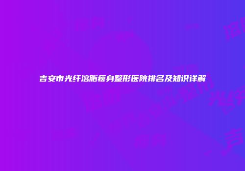 吉安市光纤溶脂瘦身整形医院排名及知识详解