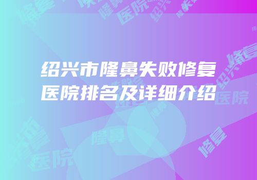 绍兴市隆鼻失败修复医院排名及详细介绍
