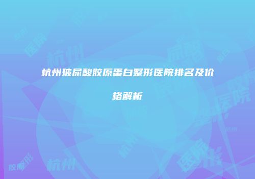 杭州玻尿酸胶原蛋白整形医院排名及价格解析