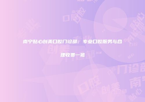 南宁贴心创美口腔门诊部：专业口腔服务与合理收费一览