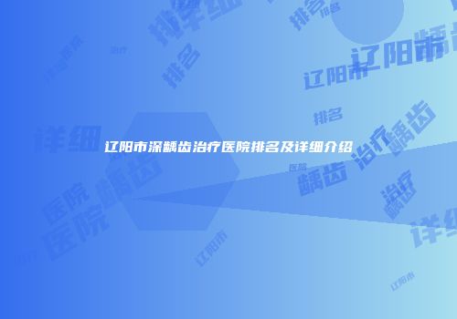 辽阳市深龋齿治疗医院排名及详细介绍
