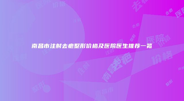 南昌市注射去疤整形价格及医院医生推荐一览