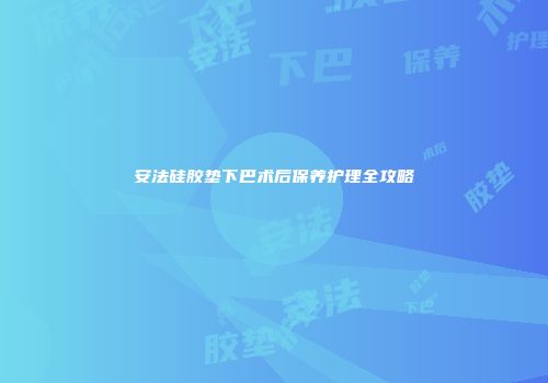 安法硅胶垫下巴术后保养护理全攻略