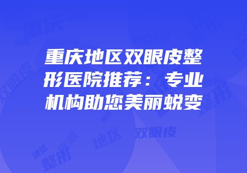 重庆地区双眼皮整形医院推荐：专业机构助您美丽蜕变