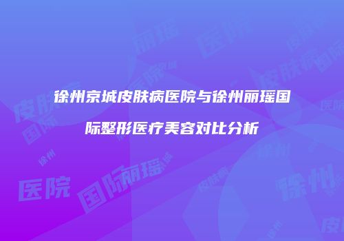徐州京城皮肤病医院与徐州丽瑶国际整形医疗美容对比分析